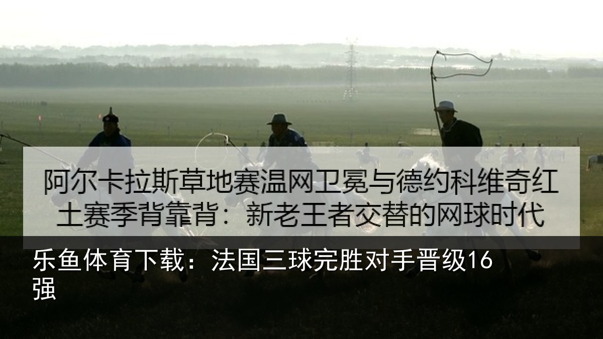 乐鱼体育下载:法国三球完胜对手晋级16强
