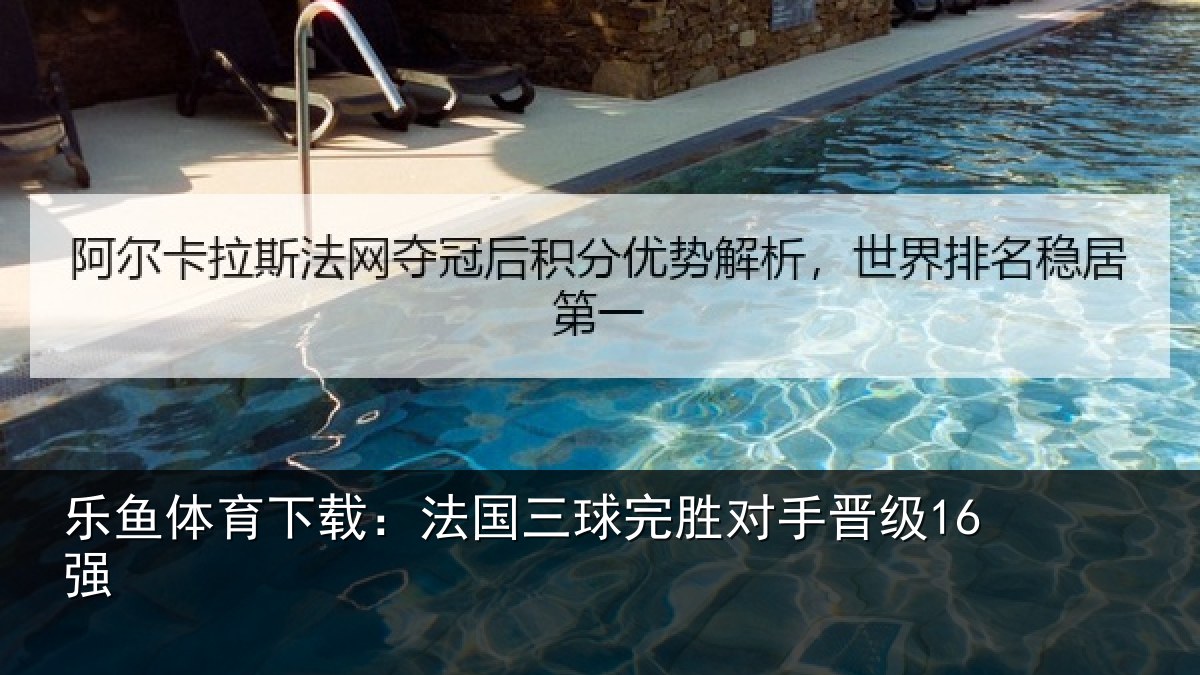 乐鱼体育下载:法国三球完胜对手晋级16强