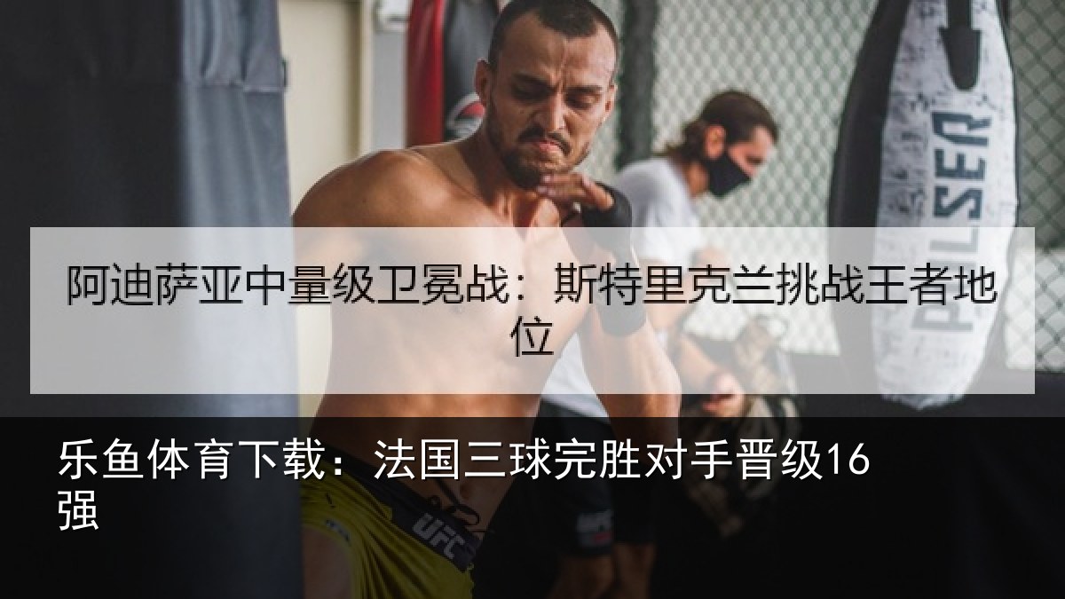 乐鱼体育下载：法国三球完胜对手晋级16强