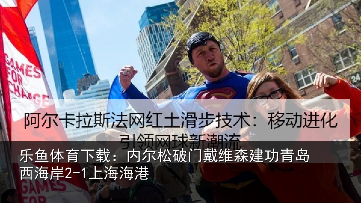 乐鱼体育下载:内尔松破门戴维森建功青岛西海岸2-1上海海港
