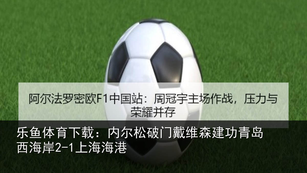 乐鱼体育下载：内尔松破门戴维森建功青岛西海岸2-1上海海港