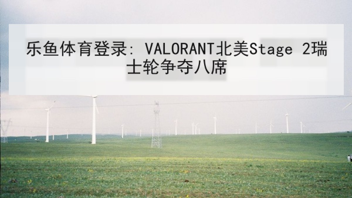 乐鱼体育登录: VALORANT北美Stage 2瑞士轮争夺八席