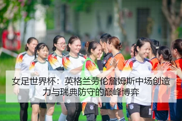 女足世界杯：英格兰劳伦詹姆斯中场创造力与瑞典防守的巅峰博弈
