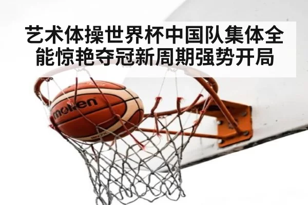 艺术体操世界杯中国队集体全能惊艳夺冠新周期强势开局
