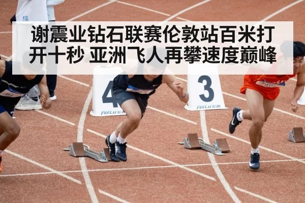 谢震业钻石联赛伦敦站百米打开十秒 亚洲飞人再攀速度巅峰