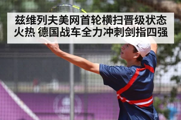 兹维列夫美网首轮横扫晋级状态火热 德国战车全力冲刺剑指四强