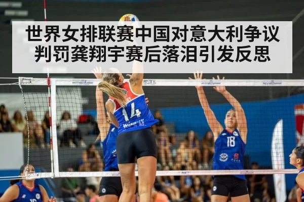 世界女排联赛中国对意大利争议判罚龚翔宇赛后落泪引发反思