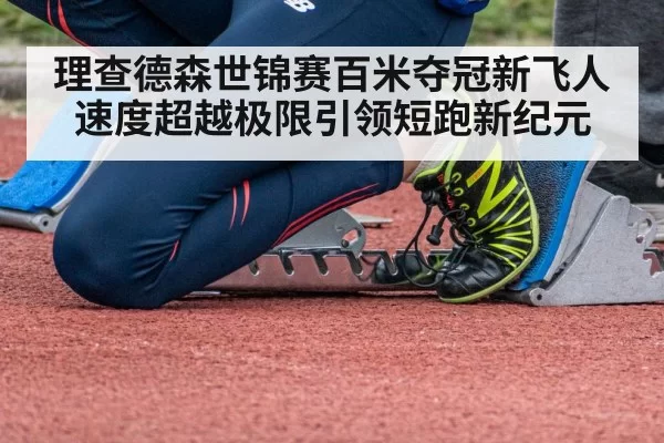理查德森世锦赛百米夺冠新飞人速度超越极限引领短跑新纪元