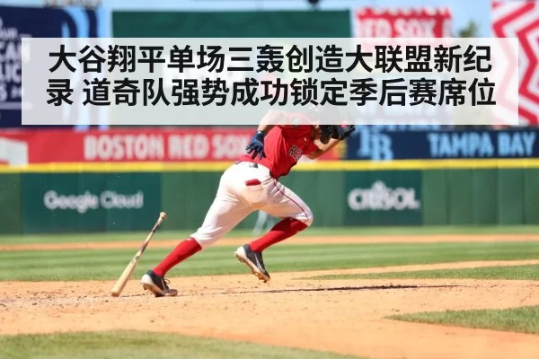 大谷翔平单场三轰创造大联盟新纪录 道奇队强势成功锁定季后赛席位
