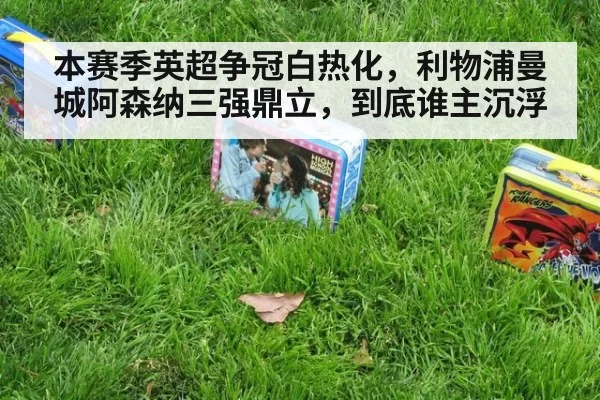 本赛季英超争冠白热化，利物浦曼城阿森纳三强鼎立，到底谁主沉浮