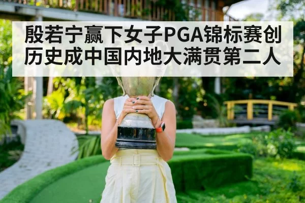殷若宁赢下女子PGA锦标赛创历史成中国内地大满贯第二人