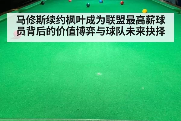 马修斯续约枫叶成为联盟最高薪球员背后的价值博弈与球队未来抉择
