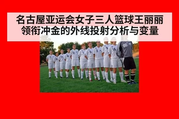 名古屋亚运会女子三人篮球王丽丽领衔冲金的外线投射分析与变量