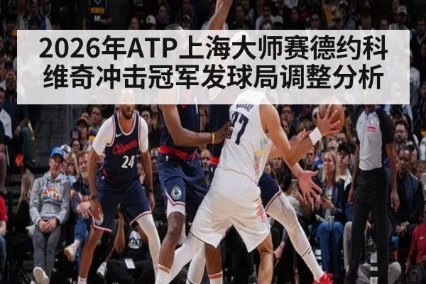 2026年ATP上海大师赛德约科维奇冲击冠军发球局调整分析